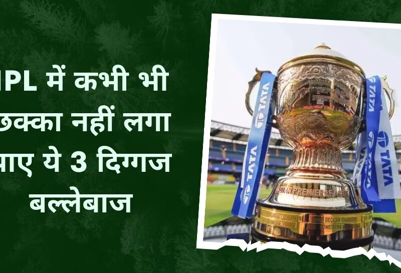 IPL में अभी तक एक भी छक्का नहीं लगा पाए ये 3 दिग्गज बल्लेबाज, नाम जानकर उड़ जाएंगे होश